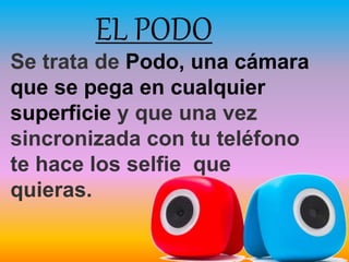 Se trata de Podo, una cámara
que se pega en cualquier
superficie y que una vez
sincronizada con tu teléfono
te hace los selfie que
quieras.
EL PODO
 