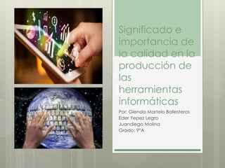Significado e
importancia de
la calidad en la
producción de
las
herramientas
informáticas
Por: Glenda Martelo Ballesteros
Eder Yepez Legro
Juandiego Molina
Grado: 9°A
 