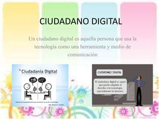 CIUDADANO DIGITAL
Un ciudadano digital es aquella persona que usa la
tecnología como una herramienta y medio de
comunicación
 