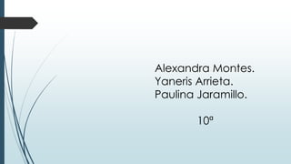 Alexandra Montes.
Yaneris Arrieta.
Paulina Jaramillo.
10ª
 