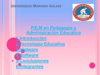 UNIVERSIDAD MARIANO GÁLVEZ
P.E.M en Pedagogía y
Administración Educativa
1.Introduccion
2.Tecnologia Educativa
3.Hadware
4.Software
5.Conclusiones
6.Integrantes
 
