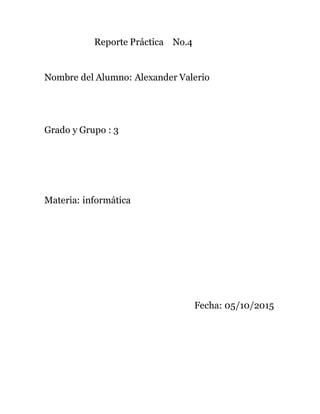 Reporte Práctica No.4
Nombre del Alumno: Alexander Valerio
Grado y Grupo : 3
Materia: informática
Fecha: 05/10/2015
 