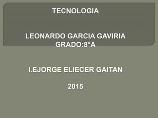 TECNOLOGIA
LEONARDO GARCIA GAVIRIA
GRADO:8°A
I.EJORGE ELIECER GAITAN
2015
 