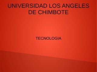 UNIVERSIDAD LOS ANGELES
DE CHIMBOTE
TECNOLOGIA
 