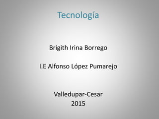 Tecnología
Brigith Irina Borrego
I.E Alfonso López Pumarejo
Valledupar-Cesar
2015
 