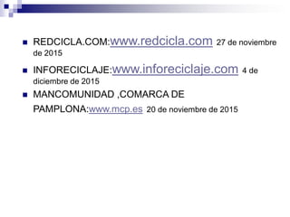  REDCICLA.COM:www.redcicla.com 27 de noviembre
de 2015
 INFORECICLAJE:www.inforeciclaje.com 4 de
diciembre de 2015
 MANCOMUNIDAD ,COMARCA DE
PAMPLONA:www.mcp.es 20 de noviembre de 2015
 