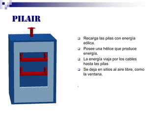Pilair
 Recarga las pilas con energía
eólica.
 Posee una hélice que produce
energía.
 La energía viaja por los cables
hasta las pilas
 Se deja en sitios al aire libre, como
la ventana.
.
 