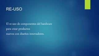 RE-USO
El re-uso de componentes del hardware
para crear productos
nuevos con diseños innovadores.
 