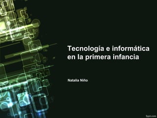 Tecnología e informática
en la primera infancia
Natalia Niño
 