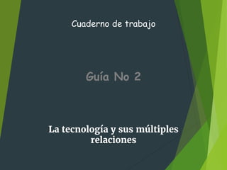 Cuaderno de trabajo
Guía No 2
La tecnología y sus múltiples
relaciones
 
