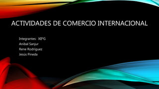 ACTIVIDADES DE COMERCIO INTERNACIONAL
Integrantes: XIIºG
Anibal Sanjur
Rene Rodríguez
Jesús Pineda
 