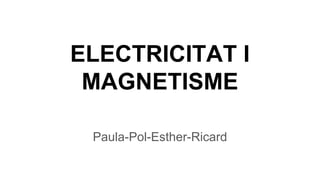 ELECTRICITAT I
MAGNETISME
Paula-Pol-Esther-Ricard
 