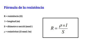 Fórmula de la resistència
R = resistència (Ω)
l = longitud (m)
S = diàmetre o secció (mm2 )
ρ = resistivitat (Ω mm2 /m)
 