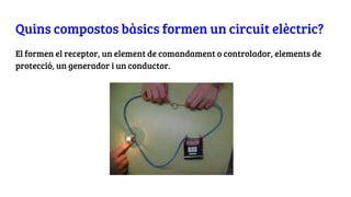 Quins compostos bàsics formen un circuit elèctric?
El formen el receptor, un element de comandament o controlador, elements de
protecció, un generador i un conductor.
 