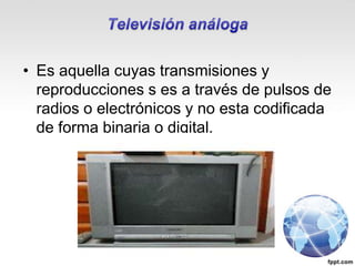 • Es aquella cuyas transmisiones y
reproducciones s es a través de pulsos de
radios o electrónicos y no esta codificada
de forma binaria o digital.
 