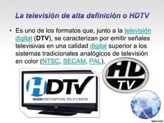 • Es uno de los formatos que, junto a la televisión
digital (DTV), se caracterizan por emitir señales
televisivas en una calidad digital superior a los
sistemas tradicionales analógicos de televisión
en color (NTSC, SECAM, PAL).
 