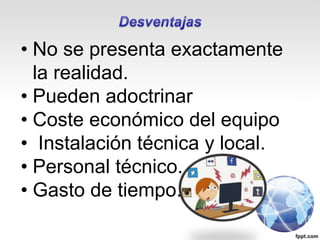 • No se presenta exactamente
la realidad.
• Pueden adoctrinar
• Coste económico del equipo
• Instalación técnica y local.
• Personal técnico.
• Gasto de tiempo.
 