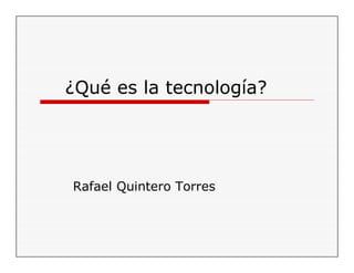¿Qué es la tecnología?
Rafael Quintero Torres
 
