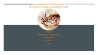 I.E.M. ESCUELA NORMAL SUPERIOR DE PASTO
ESTUDIANTE:
ANYELA LISBETH BENAVIDES
PROFESORA:
LYDIA ACOSTA
11-4
2017
 