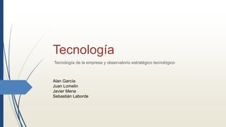 Tecnología
Tecnología de la empresa y observatorio estratégico tecnológico
Alan García
Juan Lomelin
Javier Mena
Sebastián Laborde
 