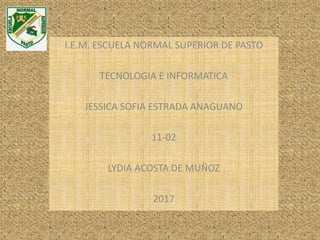 I.E.M. ESCUELA NORMAL SUPERIOR DE PASTO
TECNOLOGIA E INFORMATICA
JESSICA SOFIA ESTRADA ANAGUANO
11-02
LYDIA ACOSTA DE MUÑOZ
2017
 