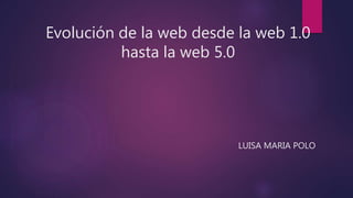 Evolución de la web desde la web 1.0
hasta la web 5.0
LUISA MARIA POLO
 