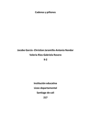 Cadenas y piñones
Jacobo García -Christian Jaramillo-Antonia Nandar
Valeria Rios-Gabriela Rosero
9-2
Institución educativa
Liceo departamental
Santiago de cali
217
 