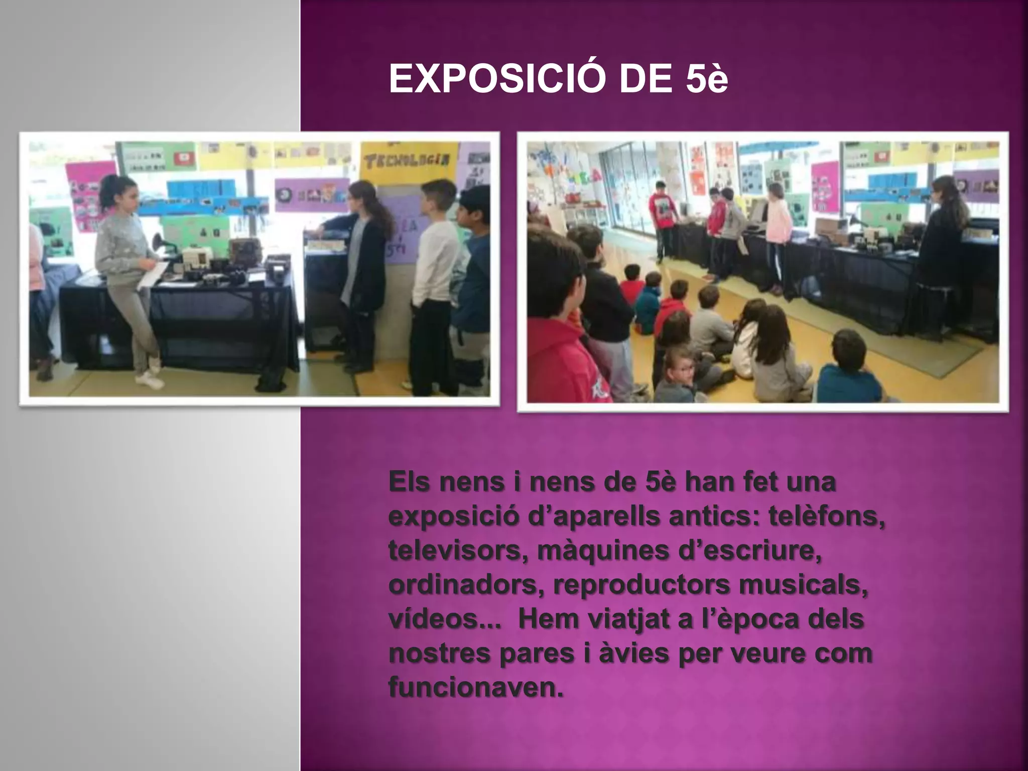 EXPOSICIÓ DE 5è
Els nens i nens de 5è han fet una
exposició d’aparells antics: telèfons,
televisors, màquines d’escriure,
ordinadors, reproductors musicals,
vídeos... Hem viatjat a l’època dels
nostres pares i àvies per veure com
funcionaven.
 