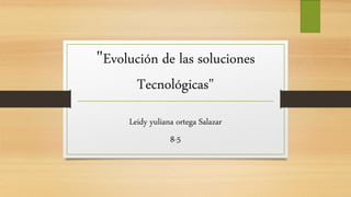 "Evolución de las soluciones
Tecnológicas"
Leidy yuliana ortega Salazar
8-5
 