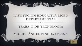 INSTITUCIÓN EDUCATIVA LICEO
DEPARTAMENTAL
TRABAJO DE TECNOLOGÍA
MIGUEL ÁNGEL PINEDA OSPINA
8-5
 
