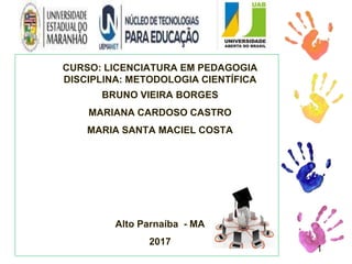 CURSO: LICENCIATURA EM PEDAGOGIA
DISCIPLINA: METODOLOGIA CIENTÍFICA
BRUNO VIEIRA BORGES
MARIANA CARDOSO CASTRO
MARIA SANTA MACIEL COSTA
Alto Parnaíba - MA
2017
1
 