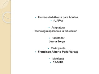  Universidad Abierta para Adultos
 (UAPA)
 Asignatura
Tecnología aplicada a la educación
 Facilitador
Juana Jorge
 Participante
 Francisco Alberto Peña Vargas
 Matrícula
 13-5687
 