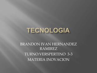 BRANDON IVAN HERNANDEZ
RAMIREZ
TURNO:VERSPERTINO 3-3
MATERIA INOVACION
 