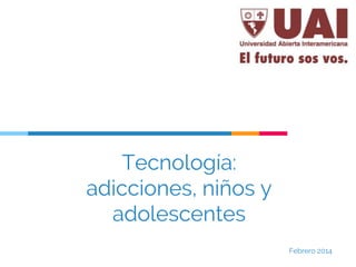Tecnología:
adicciones, niños y
adolescentes
Febrero 2014
 