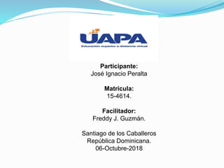 Participante:
José Ignacio Peralta
Matrícula:
15-4614.
Facilitador:
Freddy J. Guzmán.
Santiago de los Caballeros
República Dominicana.
06-Octubre-2018
 