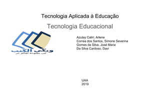 Tecnologia Aplicada à Educação
Tecnologia Educacional
UAA
2019
Azulay Caliri, Arlene
Correa dos Santos, Simone Severina
Gomes da Silva, José Maria
Da Silva Cardoso, Davi
 