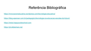 Referência Bibliográfica
https://innovacioneducativa.wordpress.com/tecnologia-educativa/
https://blog.wpensar.com.br/pedagogico/tecnologia-na-educacao-escolas-do-futuro/
https://www.happycodeschool.com
https://pt.slideshare.net
 