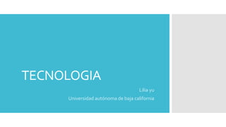 TECNOLOGIA
Lilia yu
Universidad autónoma de baja california
 