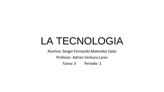 LA TECNOLOGIA
Alumno: Sergei Fernando Melendez Salas
Profesor: Adrian Ventura Lares
Tarea: 3 Periodo: 1
 