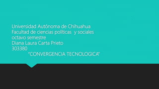 Universidad Autónoma de Chihuahua
Facultad de ciencias políticas y sociales
octavo semestre
Diana Laura Carta Prieto
303380
“CONVERGENCIA TECNOLOGICA”
 