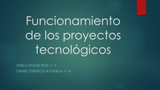 Funcionamiento
de los proyectos
tecnológicos
SHEILA GÓMEZ RÍOS 11 A
DANIEL TORDECILLA PADILLA 11 A
 