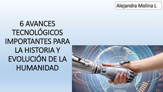 6 AVANCES
TECNOLÓGICOS
IMPORTANTES PARA
LA HISTORIA Y
EVOLUCIÓN DE LA
HUMANIDAD
Alejandra Molina L
 
