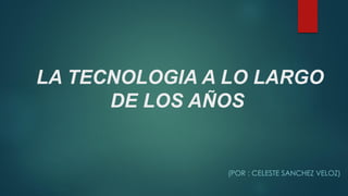 LA TECNOLOGIA A LO LARGO
DE LOS AÑOS
(POR : CELESTE SANCHEZ VELOZ)
 
