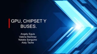 Gpu, chipset y buses
Angely Eguis
Valeria Martinez
Natalia Sanguino
Aisly Tache
GPU, CHIPSET Y
BUSES.
 