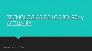 TECNOLOGIAS DE LOS 80s,90s y
ACTUALES
Evelyn Ariadna Flores Olguin
 