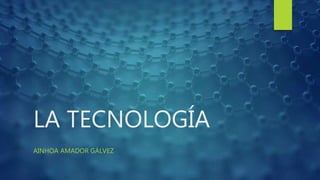 LA TECNOLOGÍA
AINHOA AMADOR GÁLVEZ
 