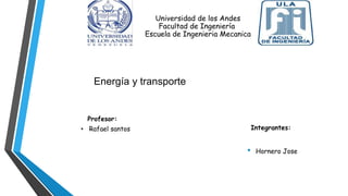 Universidad de los Andes
Facultad de Ingeniería
Escuela de Ingenieria Mecanica
Integrantes:
• Hornero Jose
Energía y transporte
Profesor:
• Rafael santos
 