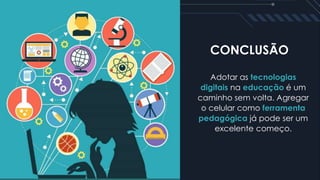 CONCLUSÃO
Adotar as tecnologias
digitais na educação é um
caminho sem volta. Agregar
o celular como ferramenta
pedagógica já pode ser um
excelente começo.
 