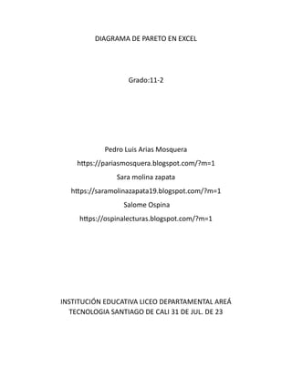 DIAGRAMA DE PARETO EN EXCEL
Grado:11-2
Pedro Luis Arias Mosquera
https://pariasmosquera.blogspot.com/?m=1
Sara molina zapata
https://saramolinazapata19.blogspot.com/?m=1
Salome Ospina
https://ospinalecturas.blogspot.com/?m=1
INSTITUCIÓN EDUCATIVA LICEO DEPARTAMENTAL AREÁ
TECNOLOGIA SANTIAGO DE CALI 31 DE JUL. DE 23
 