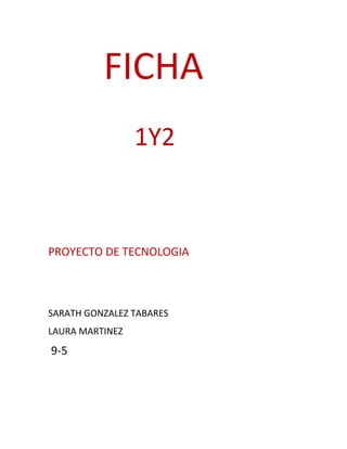 FICHA
1Y2
PROYECTO DE TECNOLOGIA
SARATH GONZALEZ TABARES
LAURA MARTINEZ
9-5
 